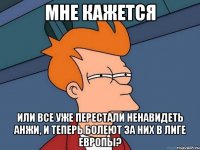 мне кажется или все уже перестали ненавидеть анжи, и теперь болеют за них в лиге Европы?