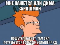 Мне кажется или Дима Фришман пошутил насчет *там сил потребуется гораздо больше)*? хД