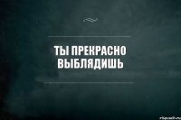 Ты прекрасно выблядишь