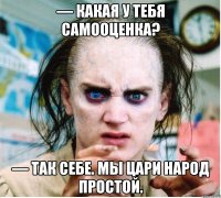 — Какая у тебя самооценка? — Так себе. Мы цари народ простой.