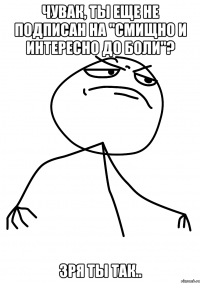 Чувак, ты еще не подписан на "смищно и интересно до боли"? Зря ты так..