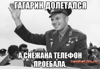 Гагарин долетался а Снежана телефон проебала.