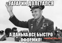 Гагарин долетался а Данька все быстро оформил!