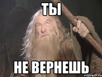 ТЫ НЕ ВЕРНЕШЬ