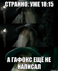 СТРАННО. УЖЕ 18:15 А ГАФОКС ЕЩЁ НЕ НАПИСАЛ