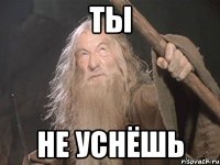 ты не уснёшь