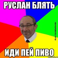 РУСЛАН блять ИДИ ПЕЙ ПИВО