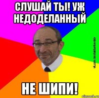 слушай ты! уж недоделанный не шипи!