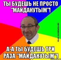 ты будешь не просто "майданутым"! А-а ты будешь ТРИ раза "майданутым"!