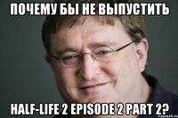 Почему бы не выпустить Half-Life 2 Episode 2 Part 2?