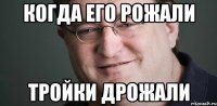 когда его рожали тройки дрожали