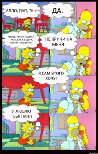 АЛЛО, ПАП, ТЫ? ДА. ЧТОБЫ МАМА РОДИЛА ТАКИХ КАК Я 8 ШТУК, ПОНЯЛ, КОЗЛИНА?! НЕ КРИЧИ НА МЕНЯ! Я САМ ЭТОГО ХОЧУ! Я ЛЮБЛЮ ТЕБЯ ПАП!)