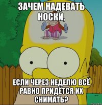 Зачем надевать носки, если через неделю всё равно придётся их снимать?