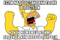 если надо остановка ты не в постели кричи не можеш ближе подойди или ковото попроси