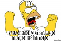 Но... Ну на фиг сидеть там до половины пятого!