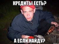 КРЕДИТЫ ЕСТЬ? А ЕСЛИ НАЙДУ?