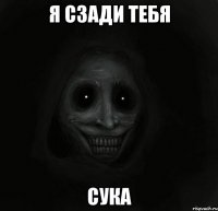 я сзади тебя сука