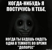 когда-нибудь я постучусь к тебе, когда ты будешь сидеть одна в темноте во время "Долорес"