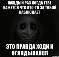 каждый раз когда тебе кажется что кто-то за тобой наблюдает это правда ходи и оглядывайся