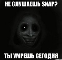 Не слушаешь Snap? Ты умрешь сегодня