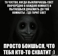 То чуство, когда выключаешь свет поочерёдно в каждой комнате и пытаешься добежать до той комнаты , где горит свет просто боишься, что тебя кто-то схватит :)