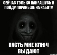 Сейчас только накрашусь и пойду пораньше на работу Пусть мне ключ выдают