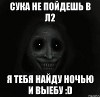 сука не пойдешь в л2 я тебя найду ночью и выебу :D