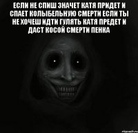 Если не спиш значет катя придет и спает колыбельную смерти если ты не хочеш идти гулять катя предет и даст косой смерти пенка 