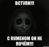 Вступи!!! С RUMENом он не почём!!!