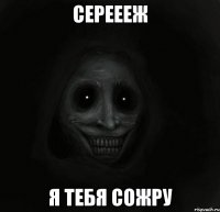 Сереееж Я ТЕБЯ СОЖРУ