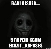 Bari gisher.... 5 ropeic kgam erazit...kspases