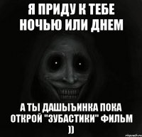 я приду к тебе ночью или днем а ты Дашыъинка пока открой "зубастики" фильм ))