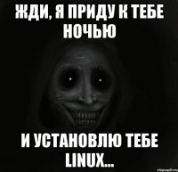 Жди, я приду к тебе ночью и установлю тебе Linux...