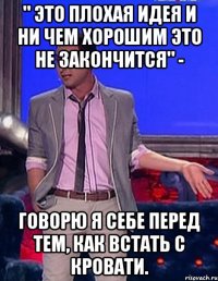 " Это плохая идея и ни чем хорошим это не закончится" - говорю я себе перед тем, как встать с кровати.