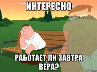 интересно работает ли завтра Вера?