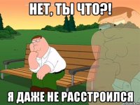 Нет, ты что?! Я даже не расстроился