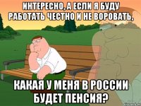 Интересно, а если я буду работать честно и не воровать, какая у меня в России будет пенсия?