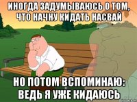 иногда задумываюсь о том, что начну кидать насвай но потом вспоминаю: ведь я уже кидаюсь