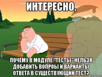 Интересно, почему в модуле "тесты" нельзя добавить вопроы и варианты ответа в существующий тест?