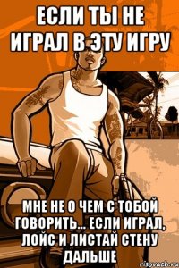 Если ты не играл в эту игру мне не о чем с тобой говорить... Если играл, лойс и листай стену дальше