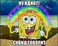 ну идиот! сквид говорит