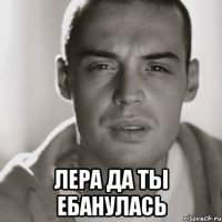  Лера да ты ебанулась