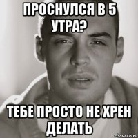 Проснулся в 5 утра? Тебе просто не хрен делать