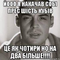 йооо я накачав собі прес шість кубів це як чотири но на два більше!!!!