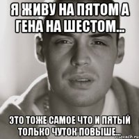 Я живу на пятом а Гена на шестом... Это тоже самое что и пятый только чуток повыше...