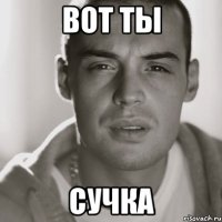 вот ты сучка