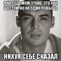 я на седьмом этаже, это как шестой, но на один повыше НИХУЯ СЕБЕ СКАЗАЛ