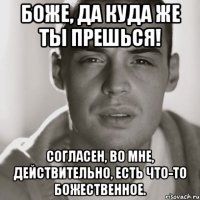 Боже, да куда же ты прешься! Согласен, во мне, действительно, есть что-то божественное.