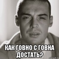  Как говно с говна достать?