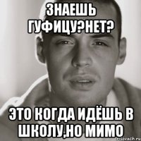 знаешь гуфицу?нет? это когда идёшь в школу,но мимо